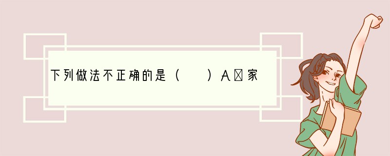 下列做法不正确的是（　　）A．家用电器着火，立即用水浇灭B．天然气泄漏，立即关闭阀门